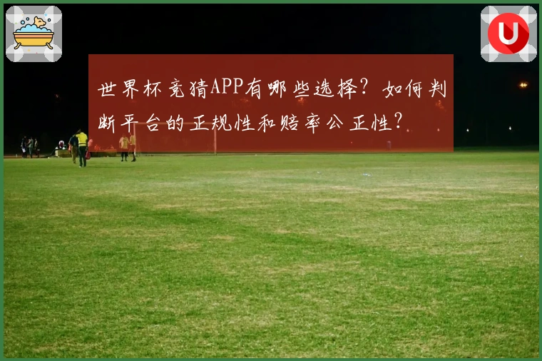 世界杯竞猜APP有哪些选择?如何判断平台的正规性和赔率公正性?