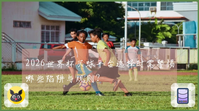 2026世界杯买球平台选择时需警惕哪些陷阱与规则?