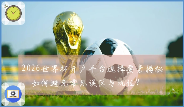 2026世界杯开户平台选择要素揭秘,如何避免常见误区与坑位?